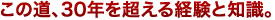 この道、30年を超える経験と知識。